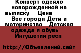 Конверт-одеяло новорожденной на выписку. › Цена ­ 1 500 - Все города Дети и материнство » Детская одежда и обувь   . Ингушетия респ.